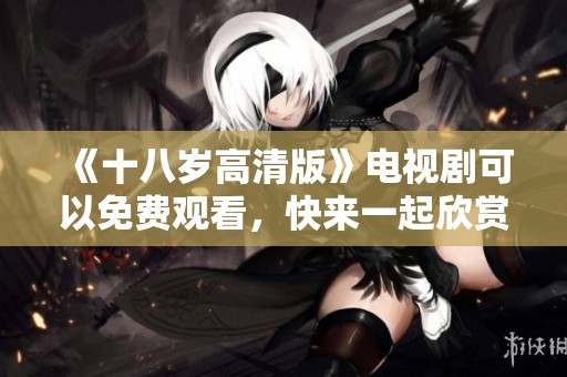 《十八岁高清版》电视剧可以免费观看，快来一起欣赏精彩内容吧