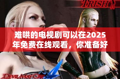 难哄的电视剧可以在2025年免费在线观看，你准备好了吗
