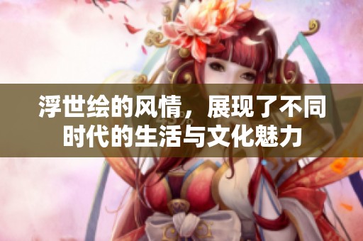 浮世绘的风情，展现了不同时代的生活与文化魅力