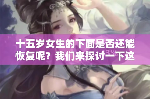 十五岁女生的下面是否还能恢复呢？我们来探讨一下这个问题。