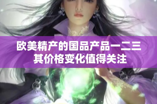 欧美精产的国品产品一二三 其价格变化值得关注