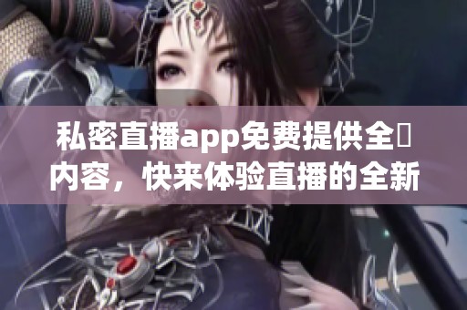 私密直播app免费提供全婐内容，快来体验直播的全新魅力吧