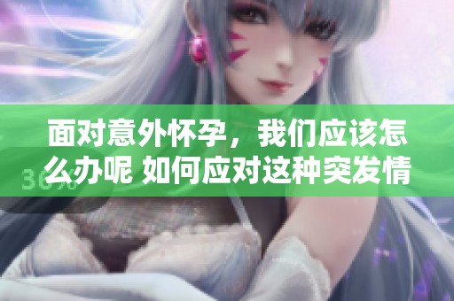 面对意外怀孕，我们应该怎么办呢 如何应对这种突发情况呢