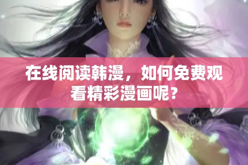 在线阅读韩漫，如何免费观看精彩漫画呢？