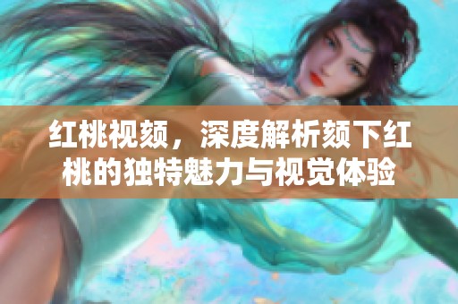 红桃视颏，深度解析颏下红桃的独特魅力与视觉体验