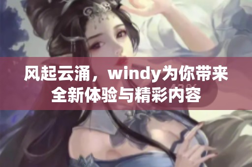 风起云涌，windy为你带来全新体验与精彩内容