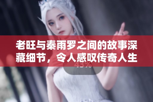 老旺与秦雨罗之间的故事深藏细节，令人感叹传奇人生的变迁
