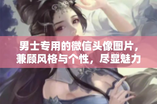 男士专用的微信头像图片，兼顾风格与个性，尽显魅力与品位