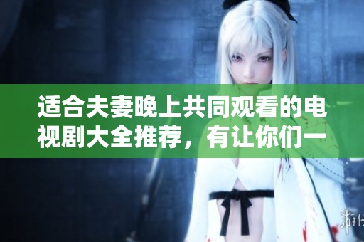适合夫妻晚上共同观看的电视剧大全推荐，有让你们一起享受的好剧！