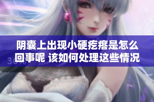 阴囊上出现小硬疙瘩是怎么回事呢 该如何处理这些情况呢