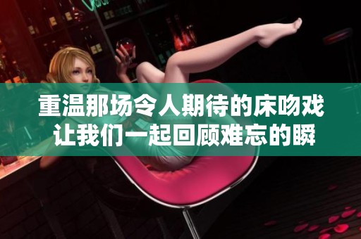 重温那场令人期待的床吻戏 让我们一起回顾难忘的瞬间
