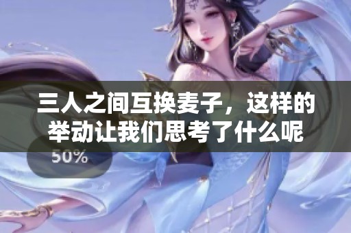 三人之间互换麦子，这样的举动让我们思考了什么呢