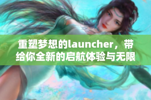 重塑梦想的launcher，带给你全新的启航体验与无限可能