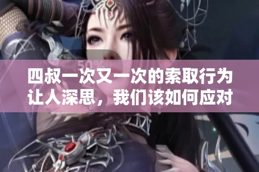 四叔一次又一次的索取行为让人深思，我们该如何应对这种情况呢