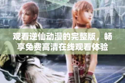 观看逆仙动漫的完整版，畅享免费高清在线观看体验