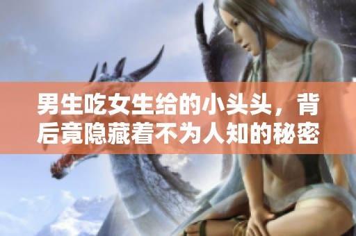 男生吃女生给的小头头，背后竟隐藏着不为人知的秘密