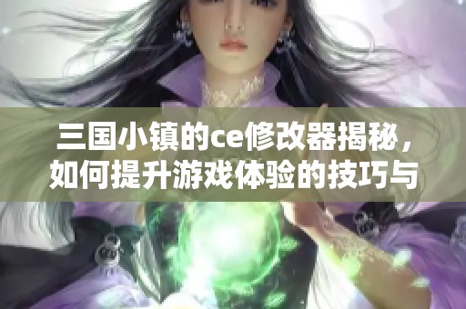 三国小镇的ce修改器揭秘，如何提升游戏体验的技巧与方法