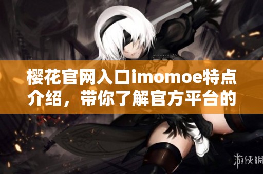 樱花官网入口imomoe特点介绍，带你了解官方平台的全部内容