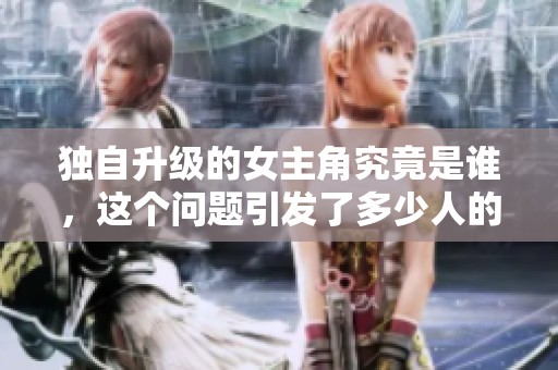 独自升级的女主角究竟是谁，这个问题引发了多少人的好奇呢