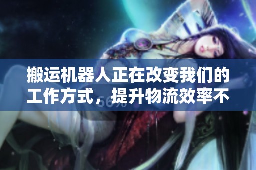 搬运机器人正在改变我们的工作方式，提升物流效率不容小觑
