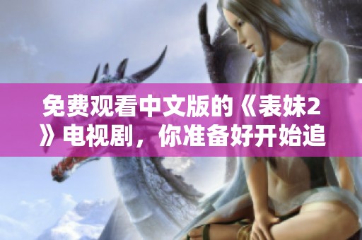 免费观看中文版的《表妹2》电视剧，你准备好开始追剧了吗
