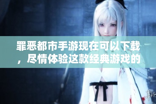 罪恶都市手游现在可以下载，尽情体验这款经典游戏的刺激与乐趣