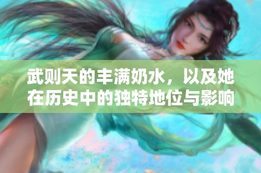 武则天的丰满奶水，以及她在历史中的独特地位与影响