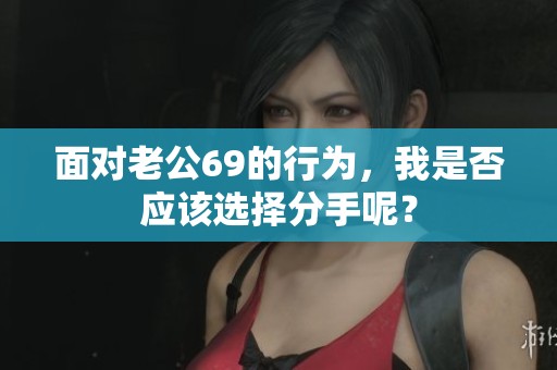 面对老公69的行为，我是否应该选择分手呢？