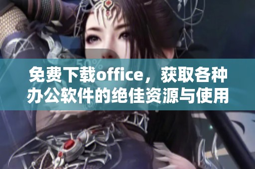 免费下载office，获取各种办公软件的绝佳资源与使用体验