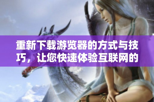 重新下载游览器的方式与技巧，让您快速体验互联网的魅力