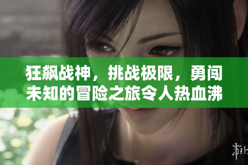 狂飙战神，挑战极限，勇闯未知的冒险之旅令人热血沸腾