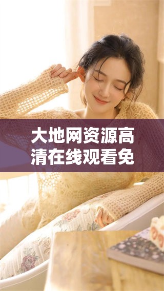 大地网资源高清在线观看免费，你也能享受到精彩内容与丰富选择