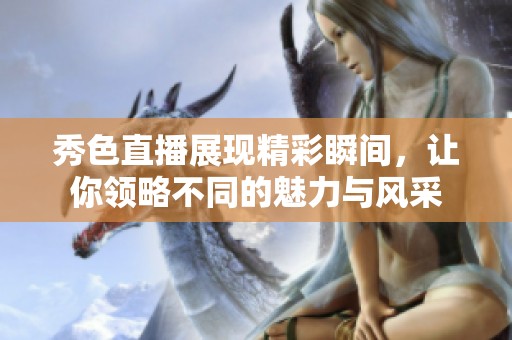 秀色直播展现精彩瞬间，让你领略不同的魅力与风采