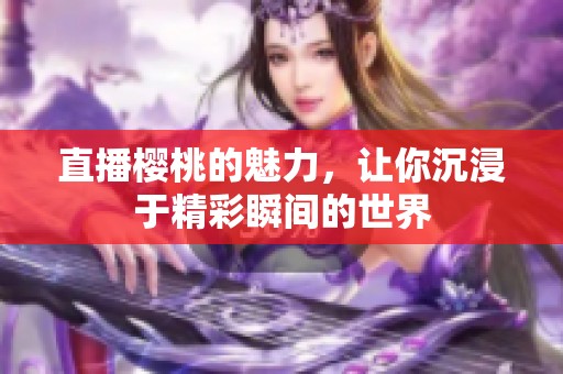 直播樱桃的魅力，让你沉浸于精彩瞬间的世界