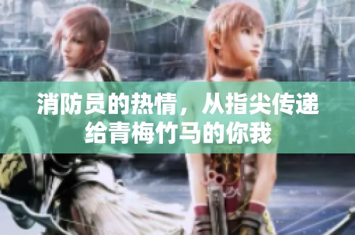 消防员的热情，从指尖传递给青梅竹马的你我