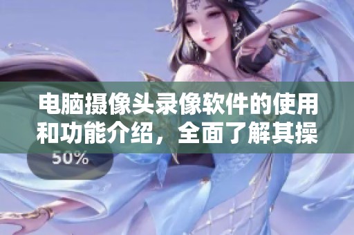 电脑摄像头录像软件的使用和功能介绍，全面了解其操作流程与技巧