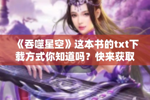 《吞噬星空》这本书的txt下载方式你知道吗？快来获取资源吧！