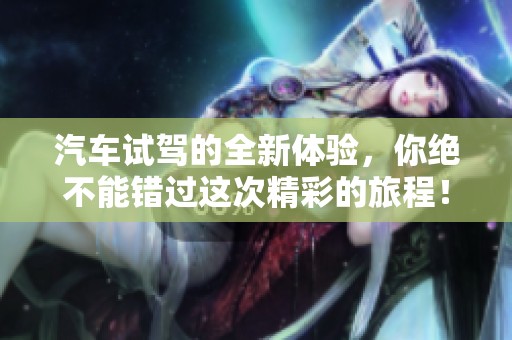 汽车试驾的全新体验，你绝不能错过这次精彩的旅程！