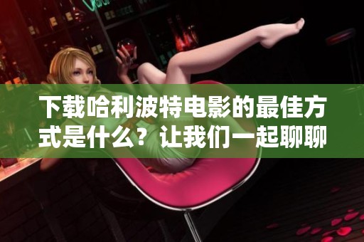 下载哈利波特电影的最佳方式是什么？让我们一起聊聊吧！