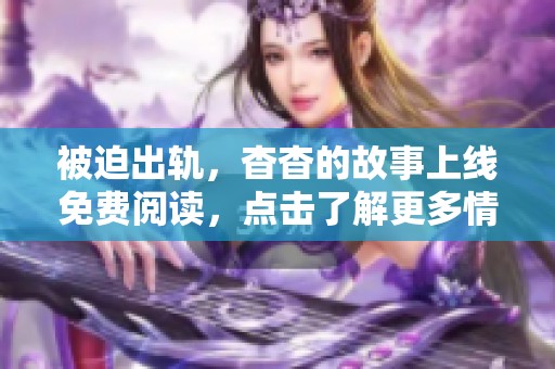 被迫出轨，杳杳的故事上线免费阅读，点击了解更多情节和人物关系