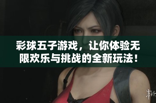 彩球五子游戏，让你体验无限欢乐与挑战的全新玩法！