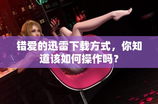 错爱的迅雷下载方式，你知道该如何操作吗？