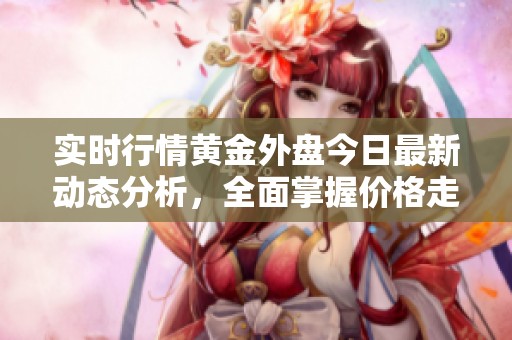 实时行情黄金外盘今日最新动态分析，全面掌握价格走势与市场变动