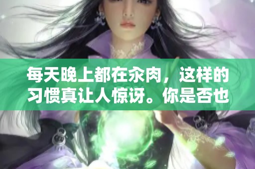 每天晚上都在汆肉，这样的习惯真让人惊讶。你是否也有这样的经历呢？