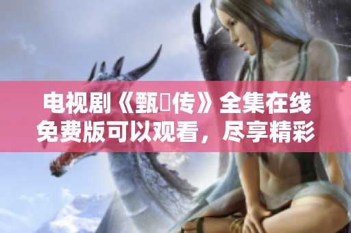 电视剧《甄嬛传》全集在线免费版可以观看，尽享精彩剧情和角色发展
