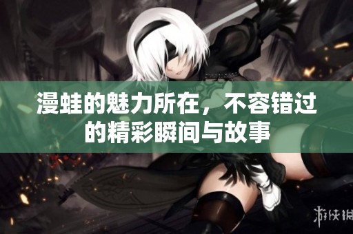 漫蛙的魅力所在，不容错过的精彩瞬间与故事