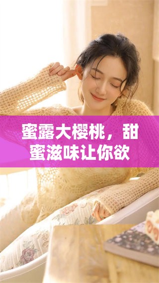 蜜露大樱桃，甜蜜滋味让你欲罢不能，尽享美味体验！
