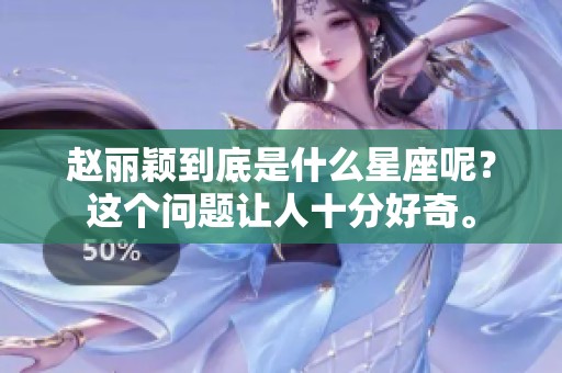 赵丽颖到底是什么星座呢？这个问题让人十分好奇。