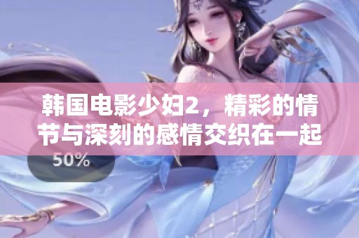 韩国电影少妇2，精彩的情节与深刻的感情交织在一起，让人难以忘怀