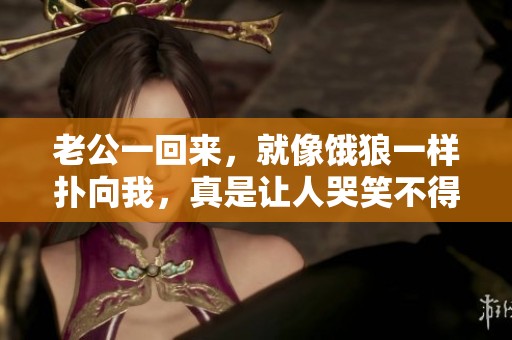 老公一回来，就像饿狼一样扑向我，真是让人哭笑不得